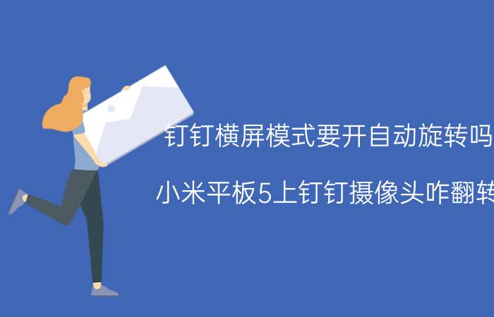 钉钉横屏模式要开自动旋转吗 小米平板5上钉钉摄像头咋翻转？